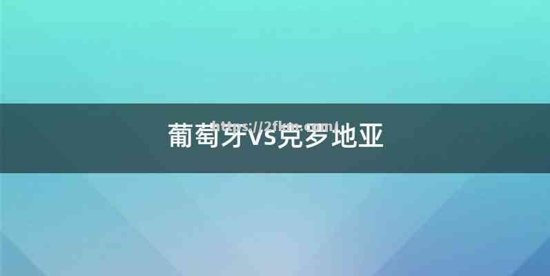 葡萄牙迎战克罗地亚，胜者争夺晋级资格